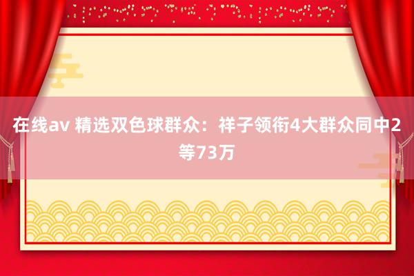 在线av 精选双色球群众：祥子领衔4大群众同中2等73万