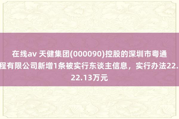 在线av 天健集团(000090)控股的深圳市粤通设立工程有限公司新增1条被实行东谈主信息，实行办法22.13万元