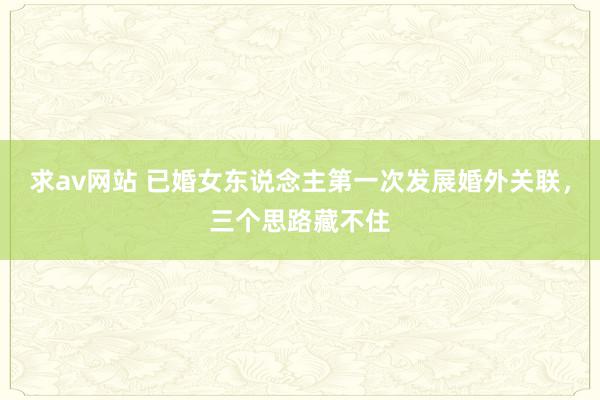求av网站 已婚女东说念主第一次发展婚外关联，三个思路藏不住
