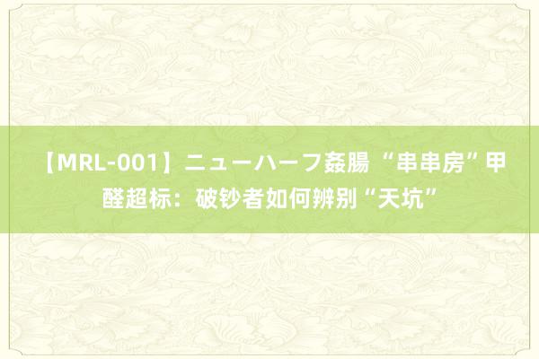 【MRL-001】ニューハーフ姦腸 “串串房”甲醛超标：破钞者如何辨别“天坑”