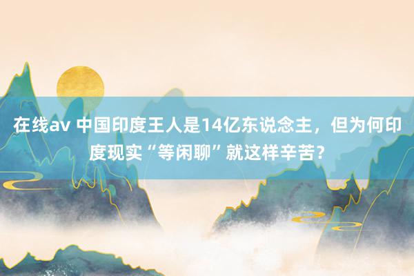 在线av 中国印度王人是14亿东说念主，但为何印度现实“等闲聊”就这样辛苦？