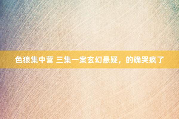 色狼集中营 三集一案玄幻悬疑，的确哭疯了