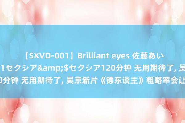 【SXVD-001】Brilliant eyes 佐藤あい</a>2006-11-01セクシア&$セクシア120分钟 无用期待了, 吴京新片《镖东谈主》粗略率会让东谈主很失望