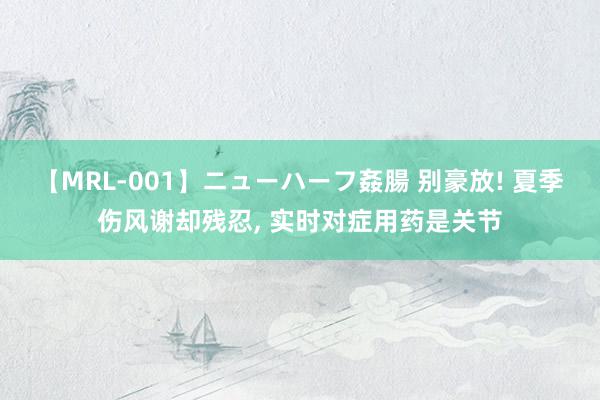 【MRL-001】ニューハーフ姦腸 别豪放! 夏季伤风谢却残忍, 实时对症用药是关节