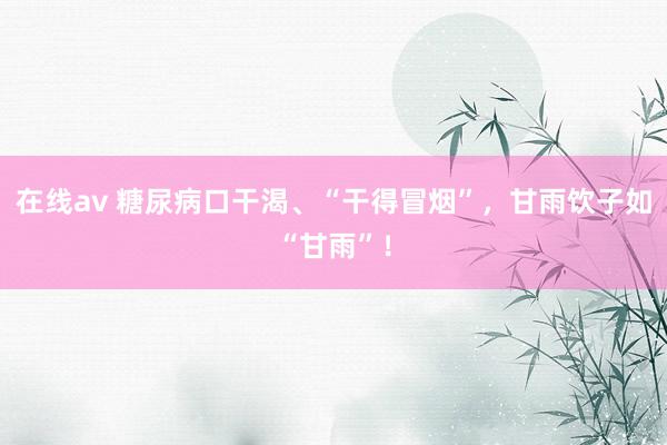 在线av 糖尿病口干渴、“干得冒烟”,甘雨饮子如“甘雨”!