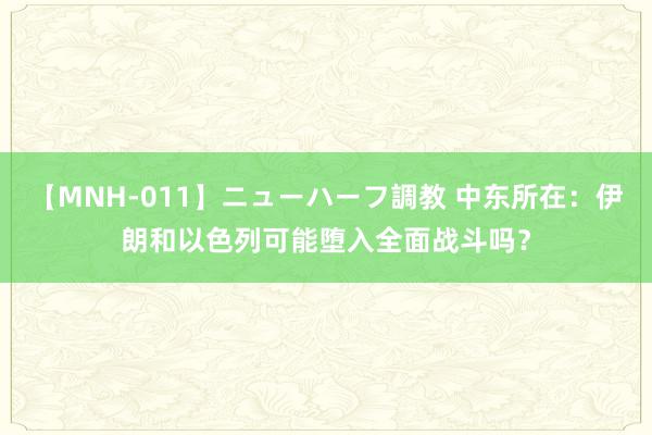 【MNH-011】ニューハーフ調教 中东所在：伊朗和以色列可能堕入全面战斗吗？