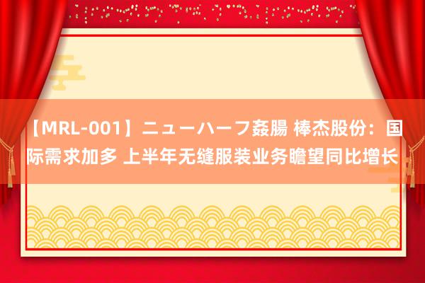 【MRL-001】ニューハーフ姦腸 棒杰股份：国际需求加多 上半年无缝服装业务瞻望同比增长