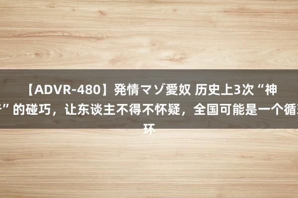 【ADVR-480】発情マゾ愛奴 历史上3次“神奇”的碰巧，让东谈主不得不怀疑，全国可能是一个循环