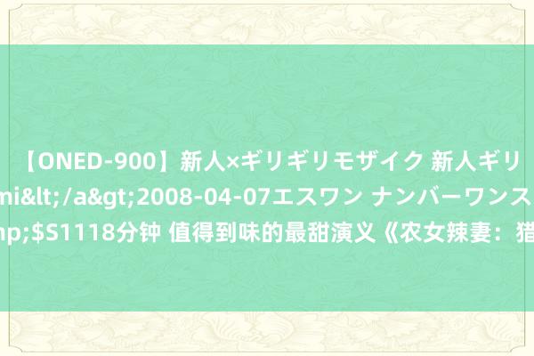 【ONED-900】新人×ギリギリモザイク 新人ギリギリモザイク Ami</a>2008-04-07エスワン ナンバーワンスタイル&$S1118分钟 值得到味的最甜演义《农女辣妻：猎户老公宠上瘾》，章章让东谈主试吃无尽！