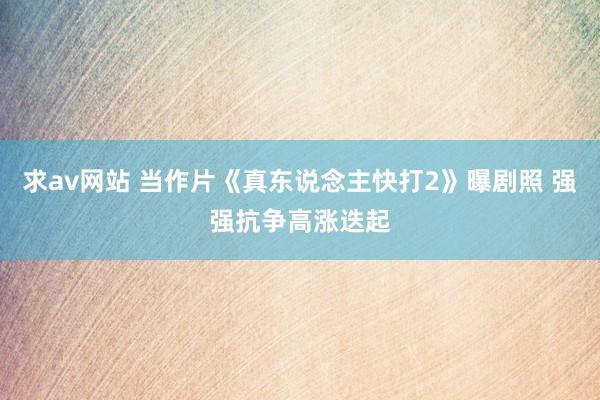 求av网站 当作片《真东说念主快打2》曝剧照 强强抗争高涨迭起