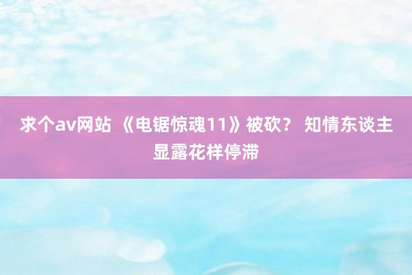 求个av网站 《电锯惊魂11》被砍？ 知情东谈主显露花样停滞