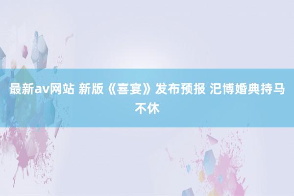 最新av网站 新版《喜宴》发布预报 汜博婚典持马不休