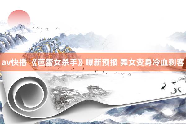 av快播 《芭蕾女杀手》曝新预报 舞女变身冷血刺客