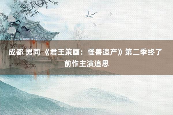 成都 男同 《君王策画：怪兽遗产》第二季终了 前作主演追思
