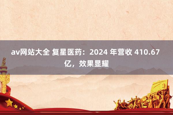 av网站大全 复星医药：2024 年营收 410.67 亿，效果显耀