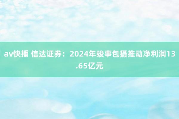 av快播 信达证券：2024年竣事包摄推动净利润13.65亿元
