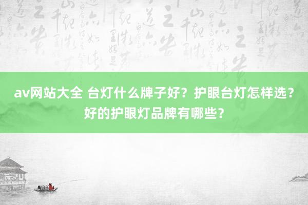 av网站大全 台灯什么牌子好？护眼台灯怎样选？好的护眼灯品牌有哪些？