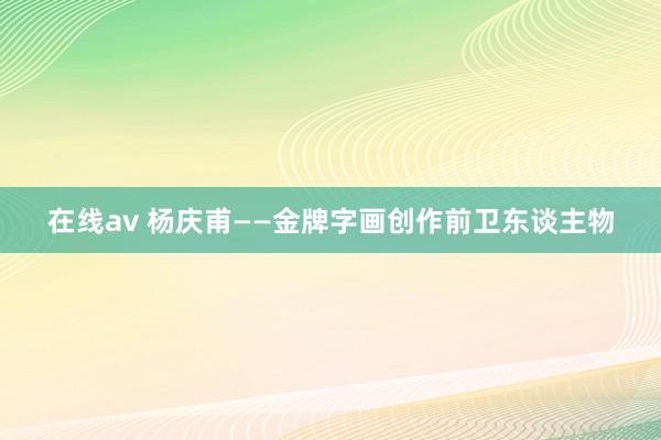 在线av 杨庆甫——金牌字画创作前卫东谈主物