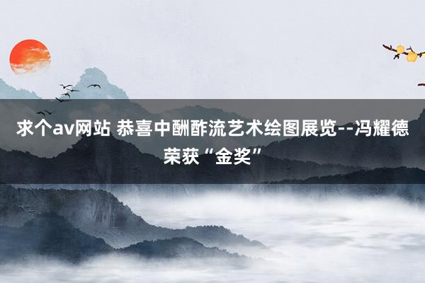 求个av网站 恭喜中酬酢流艺术绘图展览--冯耀德荣获“金奖”
