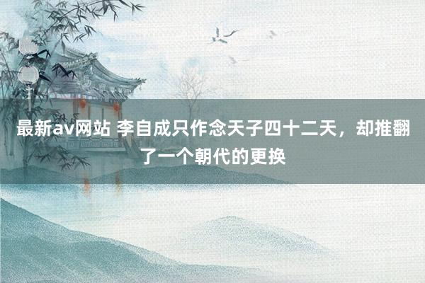 最新av网站 李自成只作念天子四十二天，却推翻了一个朝代的更换
