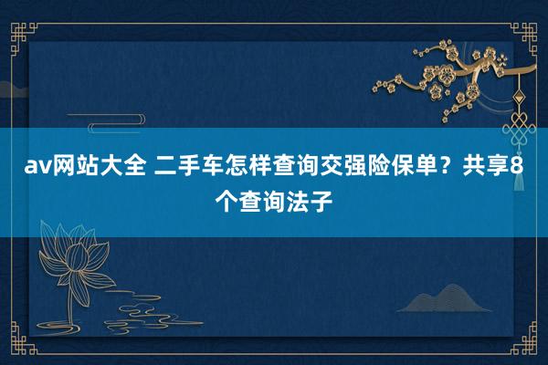 av网站大全 二手车怎样查询交强险保单？共享8个查询法子
