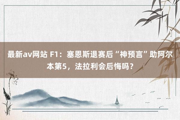 最新av网站 F1：塞恩斯退赛后“神预言”助阿尔本第5，法拉利会后悔吗？