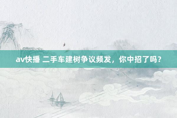 av快播 二手车建树争议频发，你中招了吗？