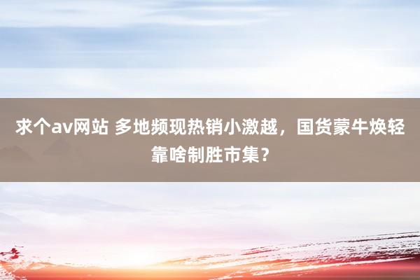 求个av网站 多地频现热销小激越，国货蒙牛焕轻靠啥制胜市集？