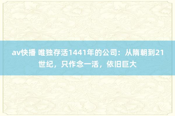av快播 唯独存活1441年的公司：从隋朝到21世纪，只作念一活，依旧巨大