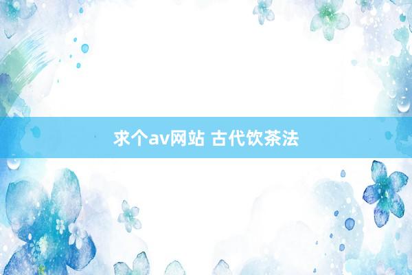 求个av网站 古代饮茶法